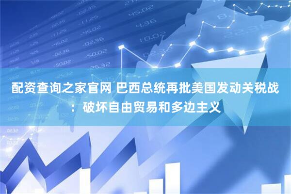 配资查询之家官网 巴西总统再批美国发动关税战：破坏自由贸易和多边主义