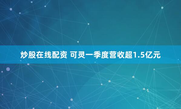 炒股在线配资 可灵一季度营收超1.5亿元
