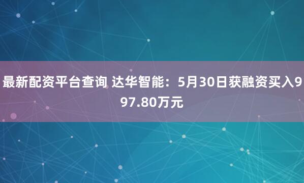 最新配资平台查询 达华智能：5月30日获融资买入997.80万元