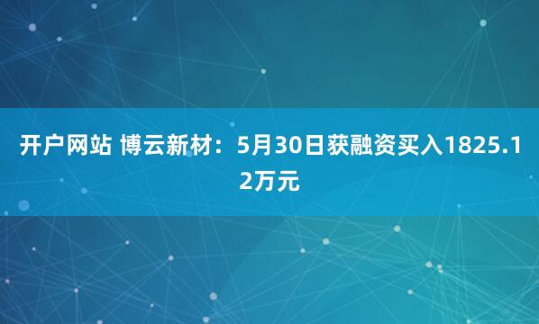 开户网站 博云新材：5月30日获融资买入1825.12万元