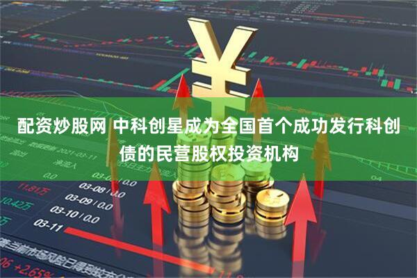 配资炒股网 中科创星成为全国首个成功发行科创债的民营股权投资机构
