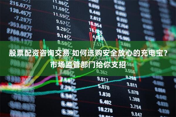 股票配资咨询交易 如何选购安全放心的充电宝？市场监管部门给你支招