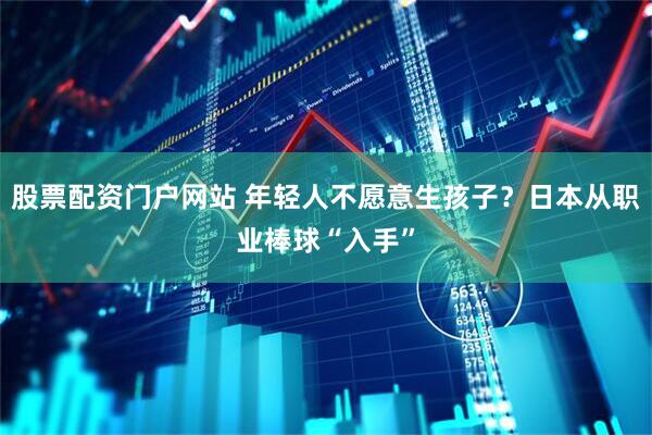 股票配资门户网站 年轻人不愿意生孩子？日本从职业棒球“入手”