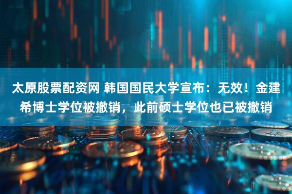 太原股票配资网 韩国国民大学宣布：无效！金建希博士学位被撤销，此前硕士学位也已被撤销