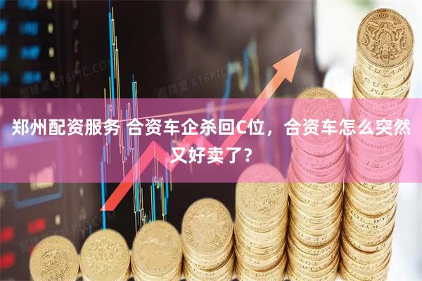 郑州配资服务 合资车企杀回C位，合资车怎么突然又好卖了？