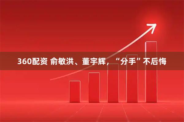 360配资 俞敏洪、董宇辉，“分手”不后悔