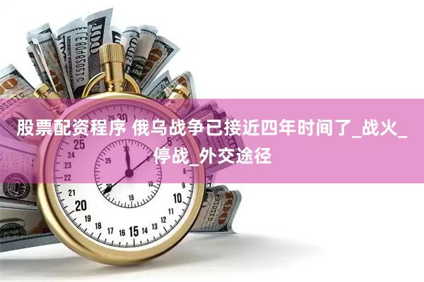 股票配资程序 俄乌战争已接近四年时间了_战火_停战_外交途径