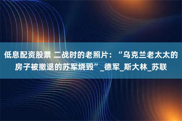 低息配资股票 二战时的老照片：“乌克兰老太太的房子被撤退的苏军烧毁”_德军_斯大林_苏联
