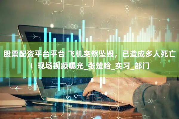 股票配资平台平台 飞机突然坠毁，已造成多人死亡！现场视频曝光_张楚晗_实习_部门