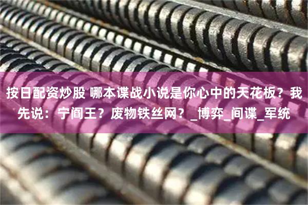 按日配资炒股 哪本谍战小说是你心中的天花板？我先说：宁阎王？废物铁丝网？_博弈_间谍_军统