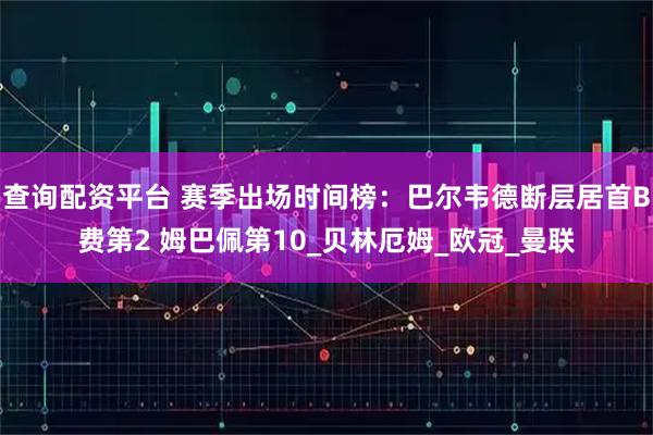 查询配资平台 赛季出场时间榜：巴尔韦德断层居首B费第2 姆巴佩第10_贝林厄姆_欧冠_曼联