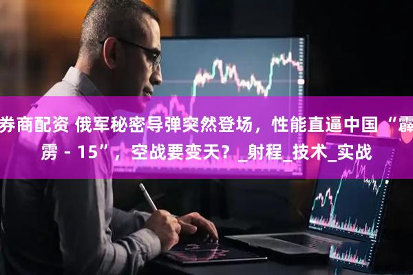 券商配资 俄军秘密导弹突然登场，性能直逼中国 “霹雳 - 15”，空战要变天？_射程_技术_实战