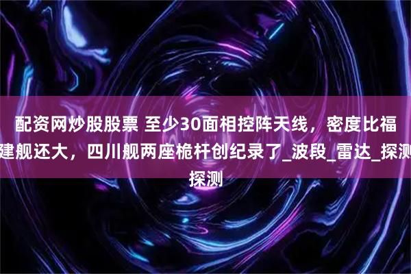 配资网炒股股票 至少30面相控阵天线，密度比福建舰还大，四川舰两座桅杆创纪录了_波段_雷达_探测