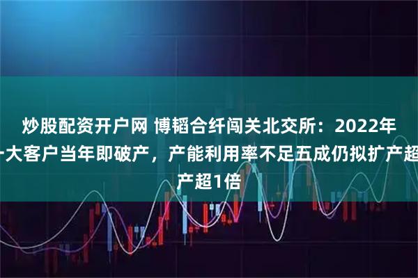 炒股配资开户网 博韬合纤闯关北交所：2022年第一大客户当年即破产，产能利用率不足五成仍拟扩产超1倍