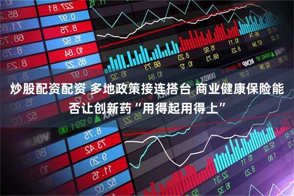 炒股配资配资 多地政策接连搭台 商业健康保险能否让创新药“用得起用得上”