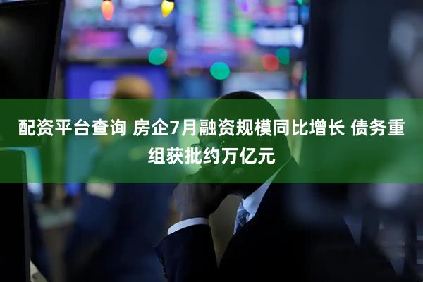 配资平台查询 房企7月融资规模同比增长 债务重组获批约万亿元