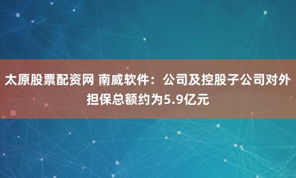 太原股票配资网 南威软件：公司及控股子公司对外担保总额约为5.9亿元