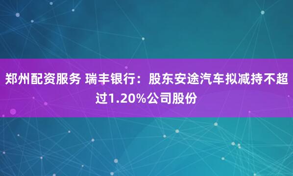 郑州配资服务 瑞丰银行：股东安途汽车拟减持不超过1.20%公司股份