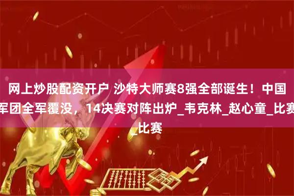 网上炒股配资开户 沙特大师赛8强全部诞生！中国军团全军覆没，14决赛对阵出炉_韦克林_赵心童_比赛