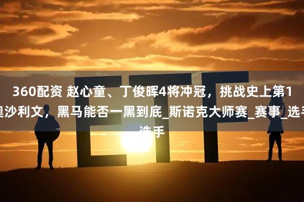 360配资 赵心童、丁俊晖4将冲冠，挑战史上第1奥沙利文，黑马能否一黑到底_斯诺克大师赛_赛事_选手