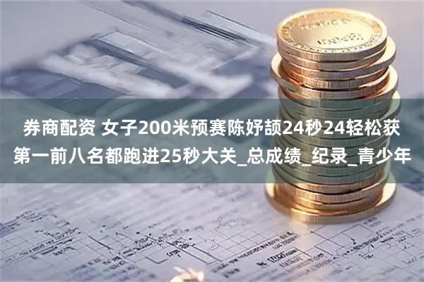 券商配资 女子200米预赛陈妤颉24秒24轻松获第一前八名都跑进25秒大关_总成绩_纪录_青少年