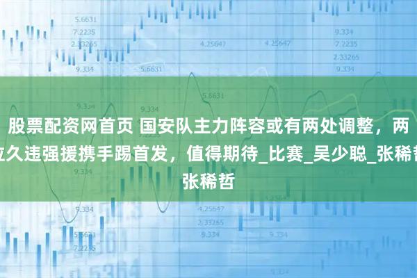 股票配资网首页 国安队主力阵容或有两处调整，两位久违强援携手踢首发，值得期待_比赛_吴少聪_张稀哲