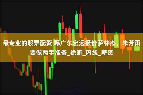 最专业的股票配资 曝广东宏远报价萨林杰，朱芳雨要做两手准备_徐昕_内线_薪资