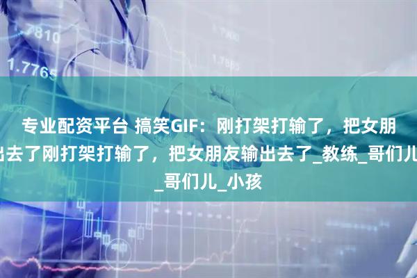 专业配资平台 搞笑GIF：刚打架打输了，把女朋友输出去了刚打架打输了，把女朋友输出去了_教练_哥们儿_小孩