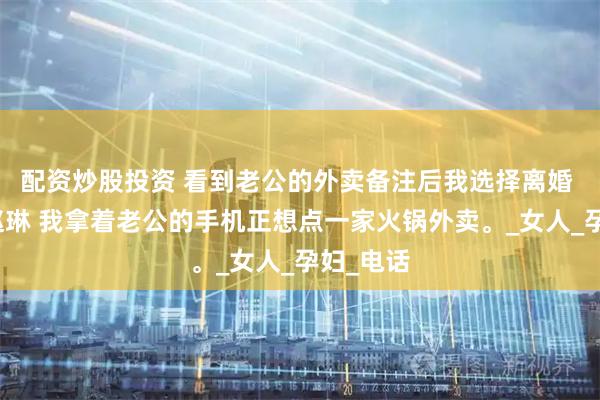 配资炒股投资 看到老公的外卖备注后我选择离婚 陆颢然赵琳 我拿着老公的手机正想点一家火锅外卖。_女人_孕妇_电话