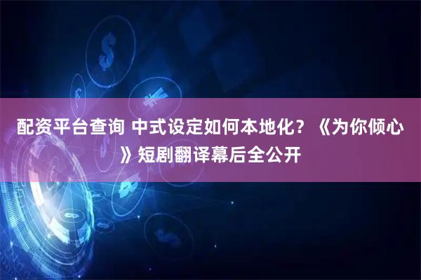 配资平台查询 中式设定如何本地化？《为你倾心》短剧翻译幕后全公开