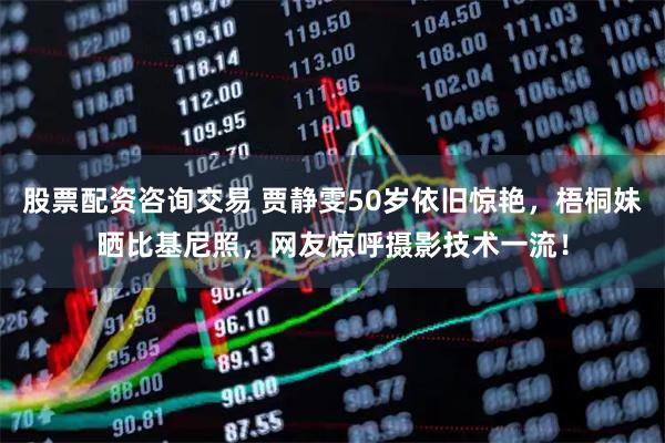 股票配资咨询交易 贾静雯50岁依旧惊艳，梧桐妹晒比基尼照，网友惊呼摄影技术一流！