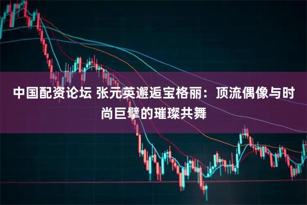 中国配资论坛 张元英邂逅宝格丽：顶流偶像与时尚巨擘的璀璨共舞