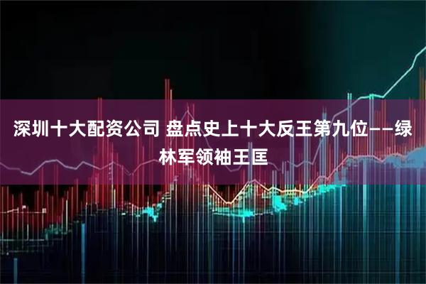 深圳十大配资公司 盘点史上十大反王第九位——绿林军领袖王匡