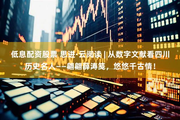 低息配资股票 思进·云阅读 | 从数字文献看四川历史名人——翩翩薛涛笺，悠悠千古情！
